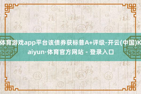 体育游戏app平台该债券获标普A+评级-开云(中国)Kaiyun·体育官方网站 - 登录入口