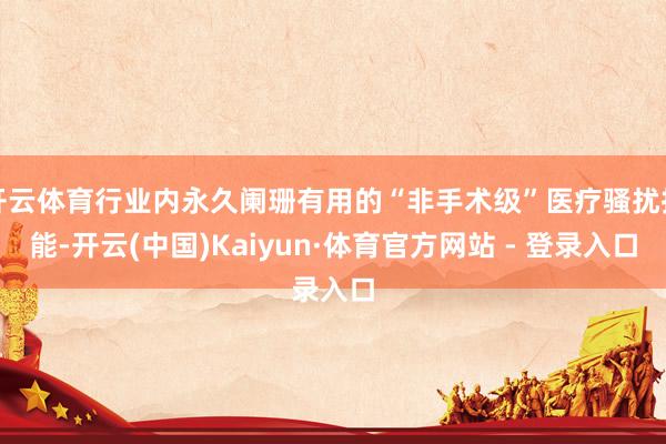 开云体育行业内永久阑珊有用的“非手术级”医疗骚扰技能-开云(中国)Kaiyun·体育官方网站 - 登录入口