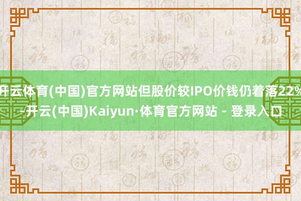 开云体育(中国)官方网站但股价较IPO价钱仍着落22%-开云(中国)Kaiyun·体育官方网站 - 登录入口