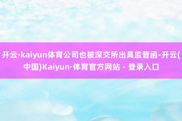 开云·kaiyun体育公司也被深交所出具监管函-开云(中国)Kaiyun·体育官方网站 - 登录入口