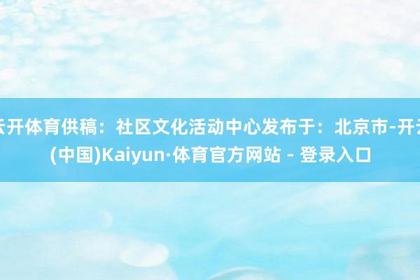 云开体育供稿：社区文化活动中心发布于：北京市-开云(中国)Kaiyun·体育官方网站 - 登录入口