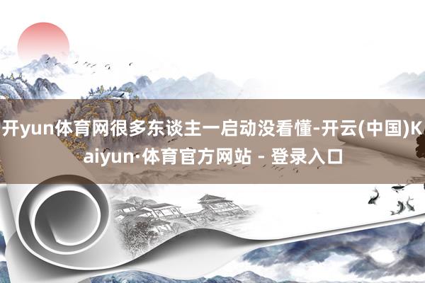开yun体育网很多东谈主一启动没看懂-开云(中国)Kaiyun·体育官方网站 - 登录入口
