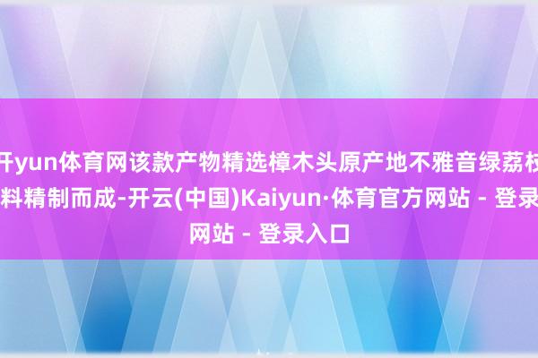 开yun体育网该款产物精选樟木头原产地不雅音绿荔枝为原料精制而成-开云(中国)Kaiyun·体育官方网站 - 登录入口