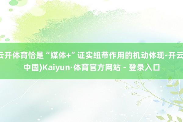 云开体育恰是“媒体+”证实纽带作用的机动体现-开云(中国)Kaiyun·体育官方网站 - 登录入口