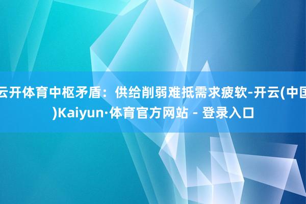 云开体育中枢矛盾：供给削弱难抵需求疲软-开云(中国)Kaiyun·体育官方网站 - 登录入口