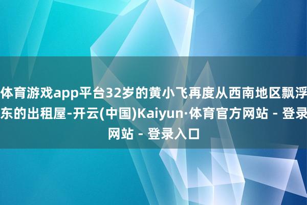体育游戏app平台32岁的黄小飞再度从西南地区飘浮到广东的出租屋-开云(中国)Kaiyun·体育官方网站 - 登录入口
