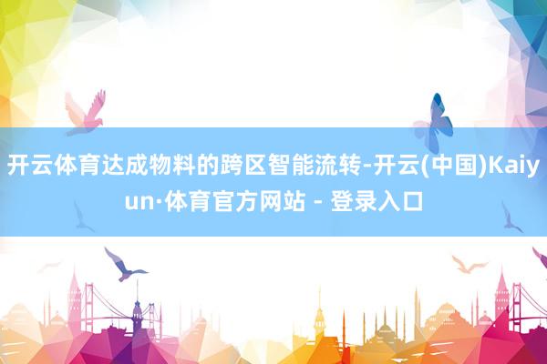 开云体育达成物料的跨区智能流转-开云(中国)Kaiyun·体育官方网站 - 登录入口