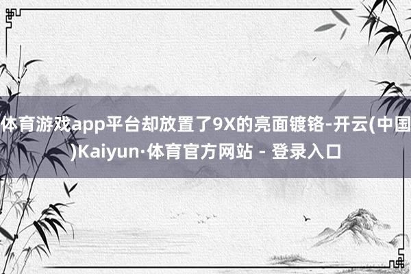 体育游戏app平台却放置了9X的亮面镀铬-开云(中国)Kaiyun·体育官方网站 - 登录入口